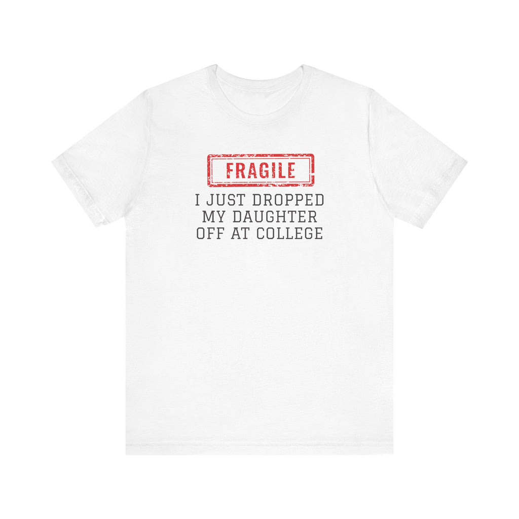 White t-shirt with 'Fragile I Just Dropped My Daughter Off At College' text on a white background personalized